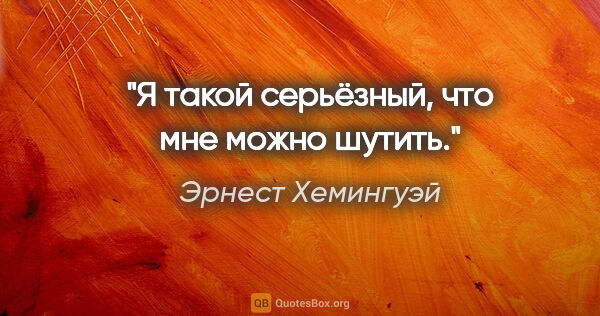 Эрнест Хемингуэй цитата: "Я такой серьёзный, что мне можно шутить."