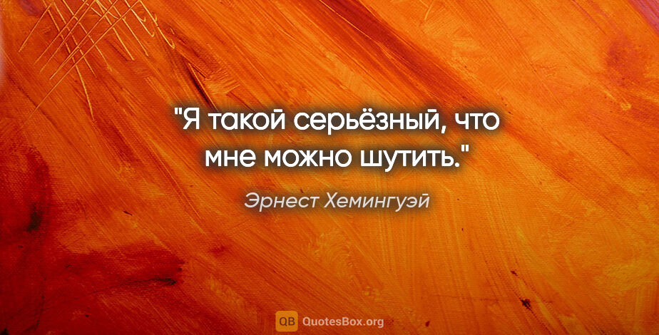 Эрнест Хемингуэй цитата: "Я такой серьёзный, что мне можно шутить."