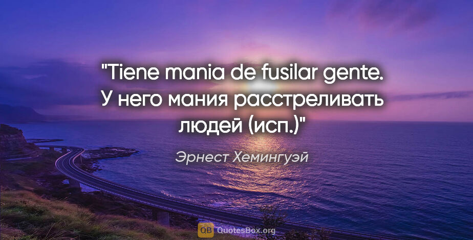 Эрнест Хемингуэй цитата: "Tiene mania de fusilar gente. У него мания расстреливать людей..."