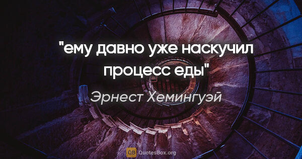 Эрнест Хемингуэй цитата: "ему давно уже наскучил процесс еды"