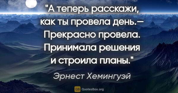 Эрнест Хемингуэй цитата: "А теперь расскажи, как ты провела день.— Прекрасно провела...."