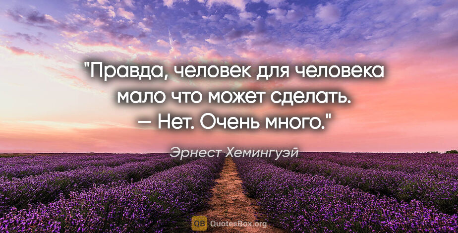 Эрнест Хемингуэй цитата: "Правда, человек для человека мало что может сделать. — Нет...."