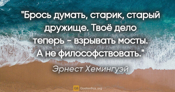 Эрнест Хемингуэй цитата: "Брось думать, старик, старый дружище. Твоё дело теперь -..."