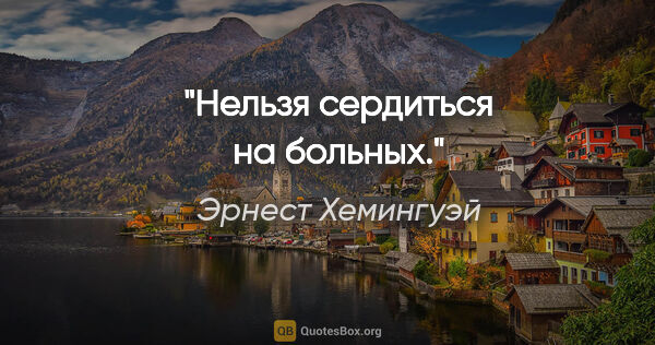 Эрнест Хемингуэй цитата: "Нельзя сердиться на больных."