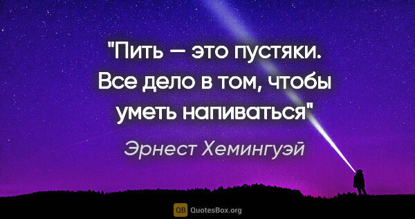 Эрнест Хемингуэй цитата: "Пить — это пустяки. Все дело в том, чтобы уметь напиваться"