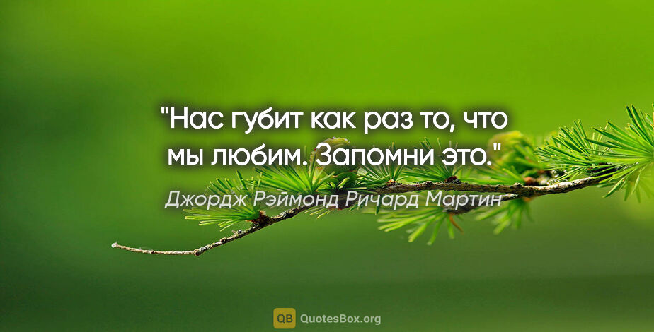 Джордж Рэймонд Ричард Мартин цитата: "Нас губит как раз то, что мы любим. Запомни это."