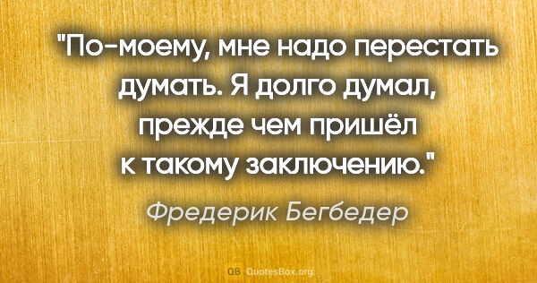 Фредерик Бегбедер цитата: "По-моему, мне надо перестать думать. Я долго думал, прежде чем..."