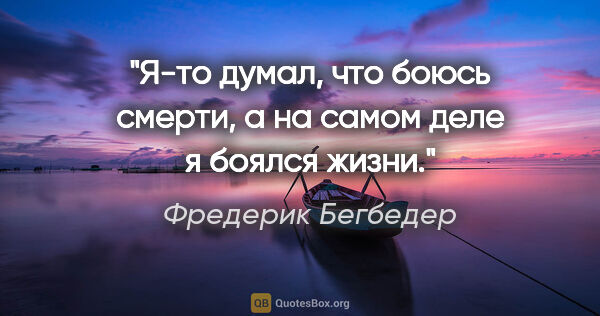 Фредерик Бегбедер цитата: "Я-то думал, что боюсь смерти, а на самом деле я боялся жизни."