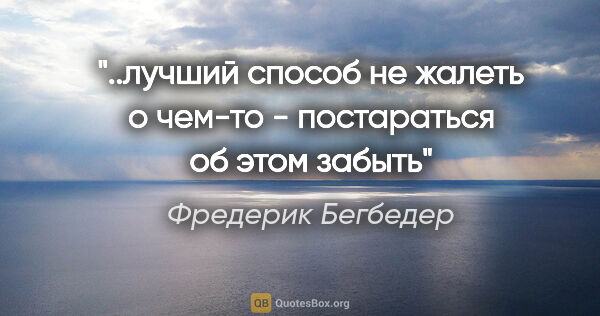 Фредерик Бегбедер цитата: "..лучший способ не жалеть о чем-то - постараться об этом забыть"