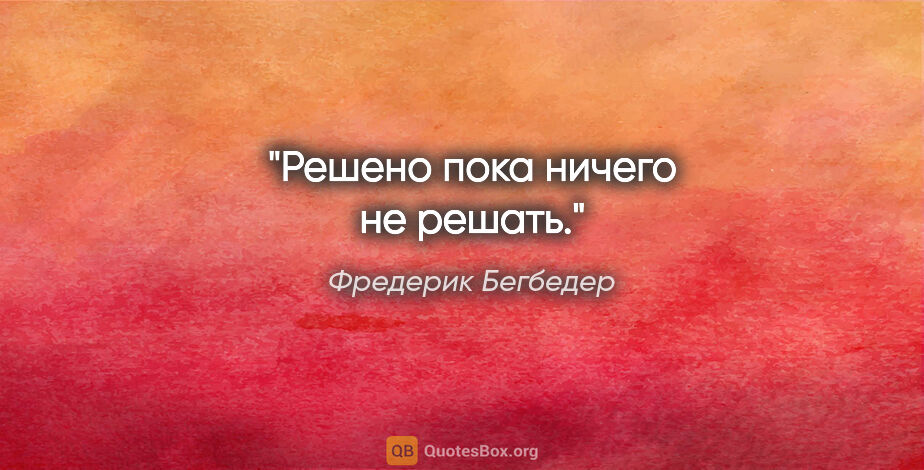 Фредерик Бегбедер цитата: "Решено пока ничего не решать."