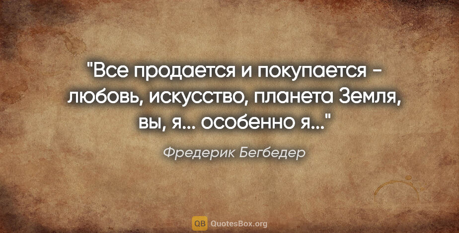 Фредерик Бегбедер цитата: "Все продается и покупается - любовь, искусство, планета Земля,..."