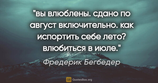 Фредерик Бегбедер цитата: "вы влюблены. сдано по август включительно". как испортить себе..."