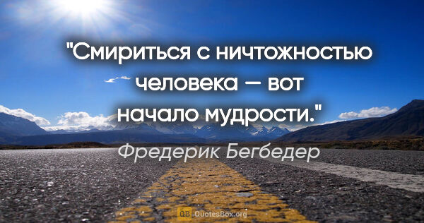 Фредерик Бегбедер цитата: "Смириться с ничтожностью человека — вот начало мудрости."