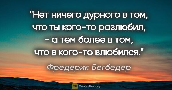 Фредерик Бегбедер цитата: "Нет ничего дурного в том, что ты кого-то разлюбил, - а тем..."