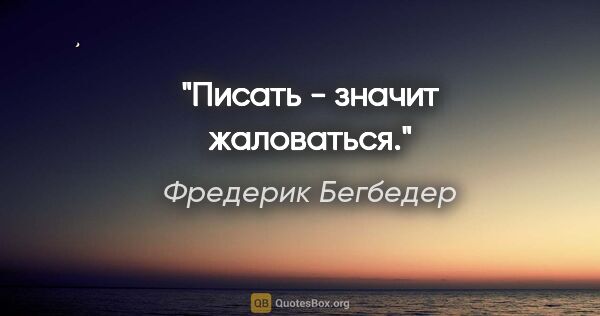 Фредерик Бегбедер цитата: "Писать - значит жаловаться."