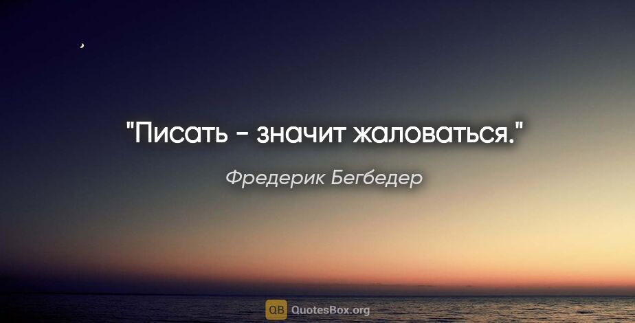 Фредерик Бегбедер цитата: "Писать - значит жаловаться."