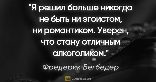 Фредерик Бегбедер цитата: "Я решил больше никогда не быть ни эгоистом, ни романтиком...."