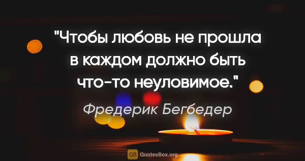 Фредерик Бегбедер цитата: "Чтобы любовь не прошла в каждом должно быть что-то неуловимое."