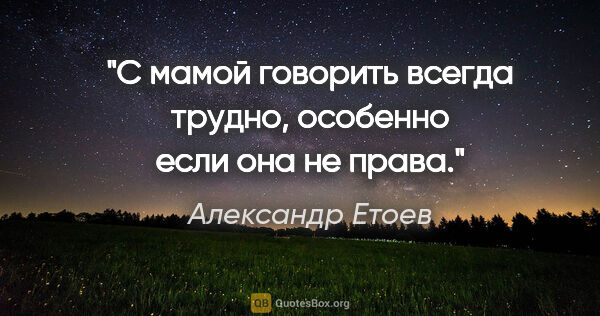 Александр Етоев цитата: "С мамой говорить всегда трудно, особенно если она не права."