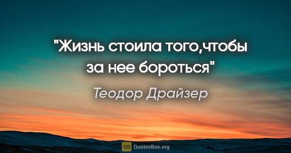 Теодор Драйзер цитата: "Жизнь стоила того,чтобы за нее бороться"