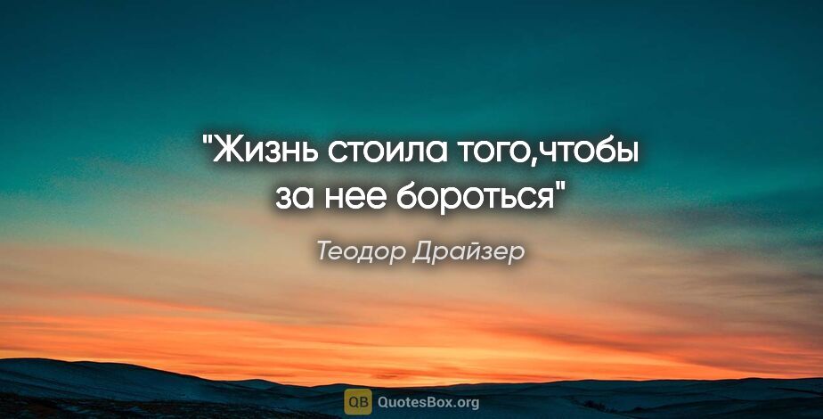 Теодор Драйзер цитата: "Жизнь стоила того,чтобы за нее бороться"