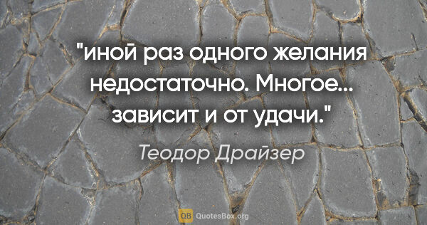 Теодор Драйзер цитата: "иной раз одного желания недостаточно. Многое... зависит и от..."