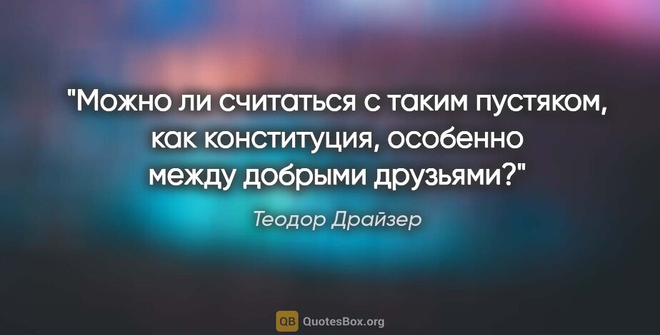 Теодор Драйзер цитата: "«Можно ли считаться с таким пустяком, как конституция,..."