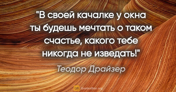 Теодор Драйзер цитата: "В своей качалке у окна ты будешь мечтать о таком счастье,..."