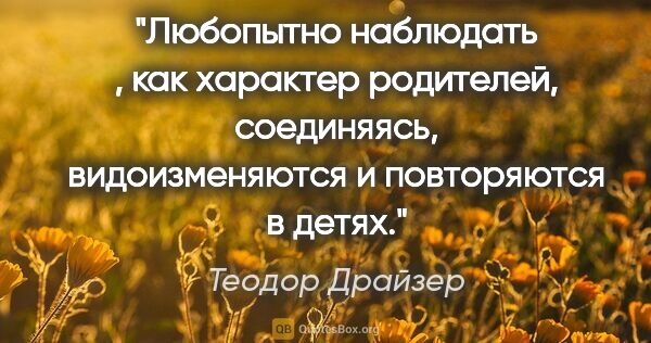 Теодор Драйзер цитата: "Любопытно наблюдать , как характер родителей, соединяясь,..."