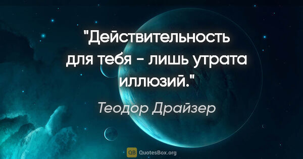 Теодор Драйзер цитата: "Действительность для тебя - лишь утрата иллюзий."