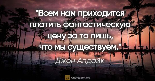 Джон Апдайк цитата: "Всем нам приходится платить фантастическую цену за то лишь,..."