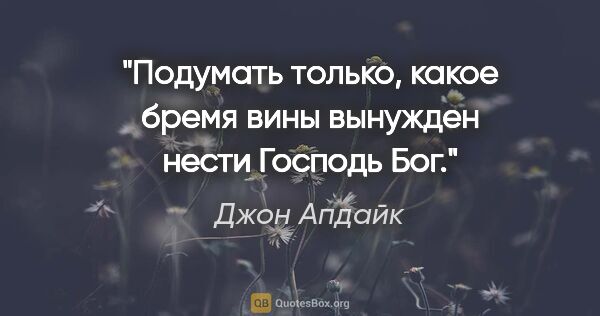 Джон Апдайк цитата: "Подумать только, какое бремя вины вынужден нести Господь Бог."