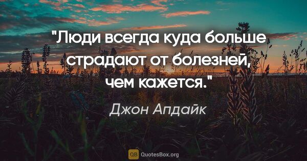 Джон Апдайк цитата: "Люди всегда куда больше страдают от болезней, чем кажется."