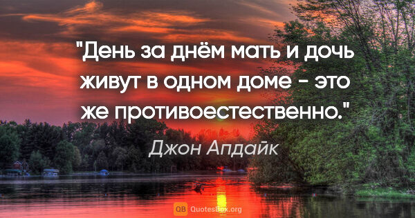 Джон Апдайк цитата: "День за днём мать и дочь живут в одном доме - это же..."