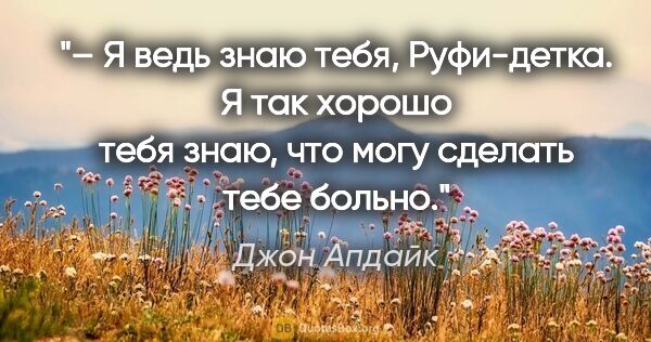 Джон Апдайк цитата: "– Я ведь знаю тебя, Руфи-детка. Я так хорошо тебя знаю, что..."