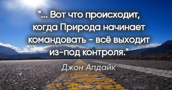 Джон Апдайк цитата: " Вот что происходит, когда Природа начинает командовать - всё..."