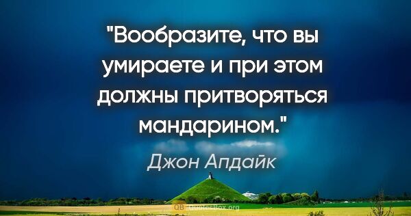 Джон Апдайк цитата: "Вообразите, что вы умираете и при этом должны притворяться..."