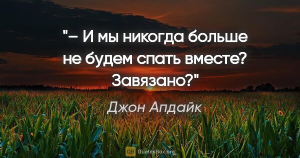 Джон Апдайк цитата: "– И мы никогда больше не будем спать вместе? Завязано?"