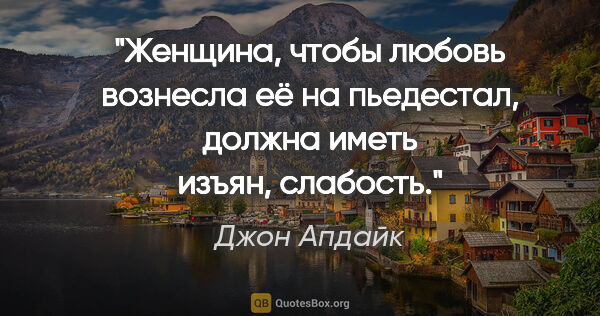 Джон Апдайк цитата: "Женщина, чтобы любовь вознесла её на пьедестал, должна иметь..."