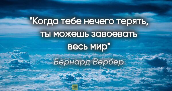 Бернард Вербер цитата: "Когда тебе нечего терять, ты можешь завоевать весь мир"