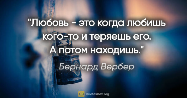 Бернард Вербер цитата: "Любовь - это когда любишь кого-то и теряешь его. А потом..."