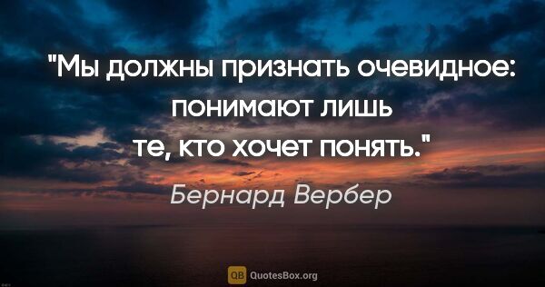 Бернард Вербер цитата: "Мы должны признать очевидное: понимают лишь те, кто хочет понять."