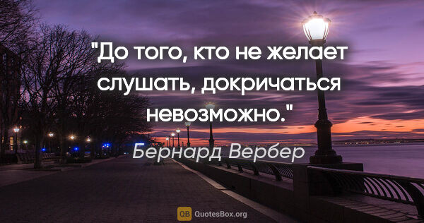 Бернард Вербер цитата: "До того, кто не желает слушать, докричаться невозможно."