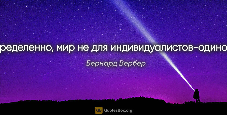 Бернард Вербер цитата: "Определенно, мир не для индивидуалистов-одиночек."