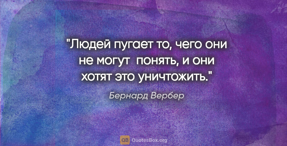 Бернард Вербер цитата: "Людей пугает то, чего они не могут  понять, и они хотят это..."