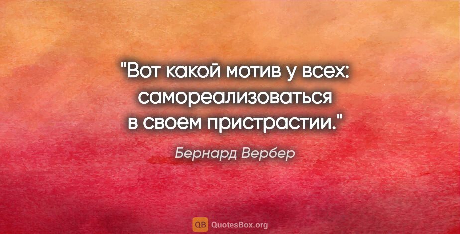 Бернард Вербер цитата: "Вот какой мотив у всех: самореализоваться в своем пристрастии."