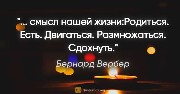 Бернард Вербер цитата: " смысл нашей жизни:Родиться. Есть. Двигаться. Размножаться...."