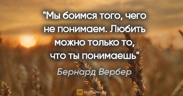 Бернард Вербер цитата: "Мы боимся того, чего не понимаем. Любить можно только то, что..."