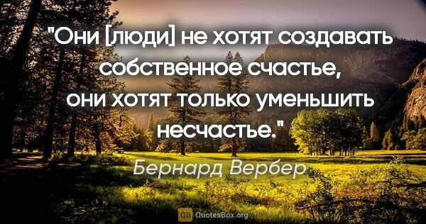 Бернард Вербер цитата: "«Они [люди] не хотят создавать собственное счастье, они хотят..."