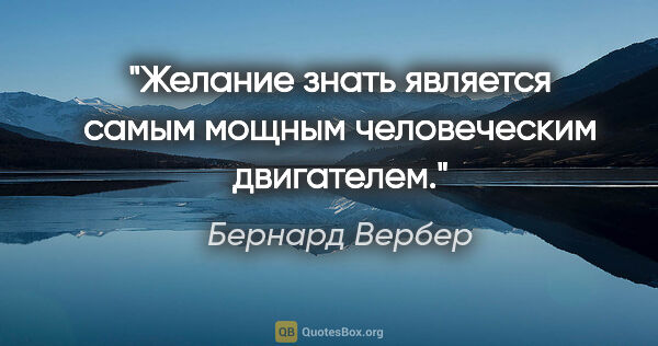 Бернард Вербер цитата: "Желание знать является самым мощным человеческим двигателем."